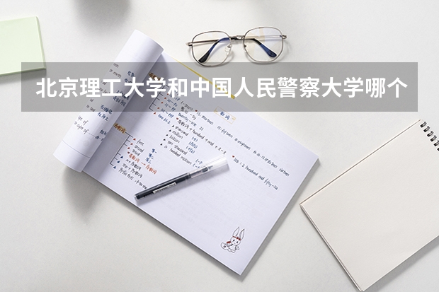 北京理工大学和中国人民警察大学哪个学校好 录取分数线对比