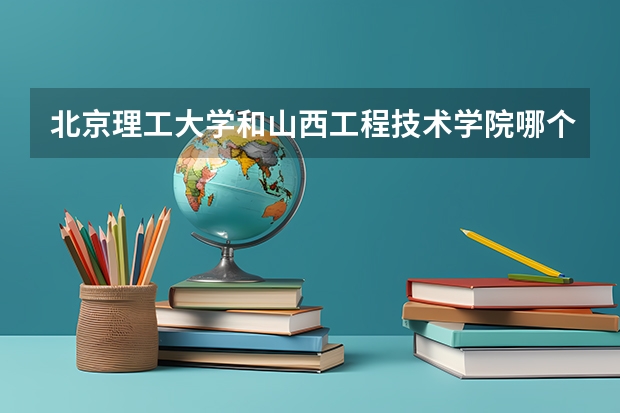 北京理工大学和山西工程技术学院哪个学校好 录取分数线对比
