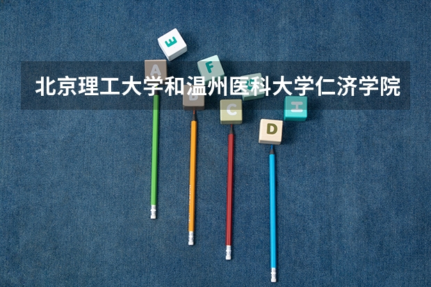 北京理工大学和温州医科大学仁济学院哪个学校好 录取分数线对比