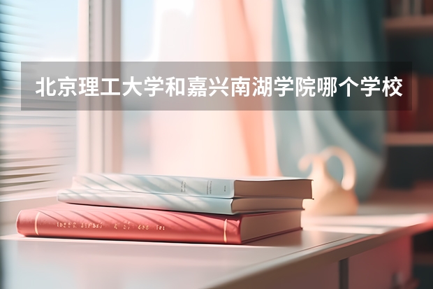 北京理工大学和嘉兴南湖学院哪个学校好 录取分数线对比