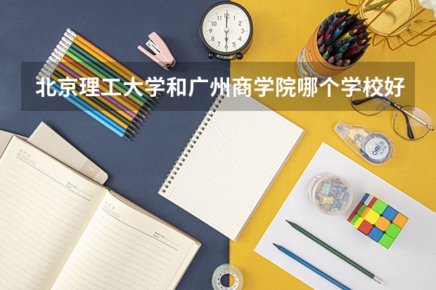 北京理工大学和广州商学院哪个学校好 录取分数线对比
