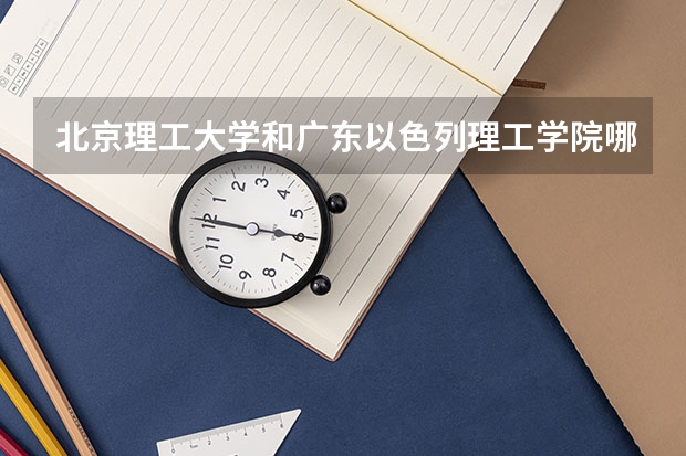 北京理工大学和广东以色列理工学院哪个学校好 录取分数线对比