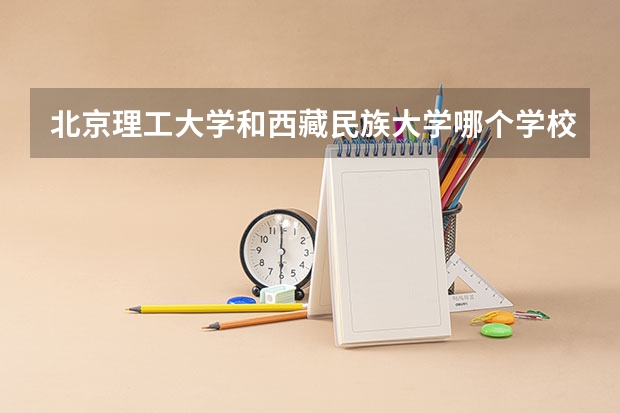 北京理工大学和西藏民族大学哪个学校好 录取分数线对比