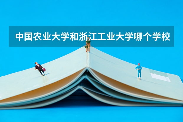中国农业大学和浙江工业大学哪个学校好 录取分数线对比