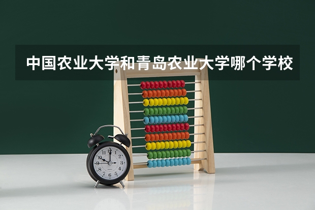 中国农业大学和青岛农业大学哪个学校好 录取分数线对比