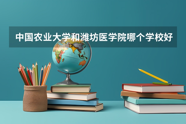 中国农业大学和潍坊医学院哪个学校好 录取分数线对比