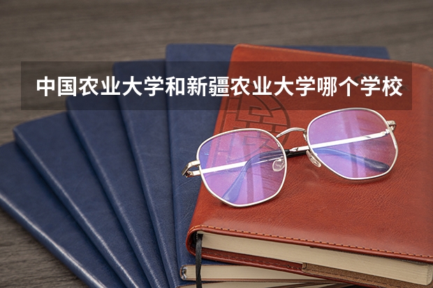 中国农业大学和新疆农业大学哪个学校好 录取分数线对比