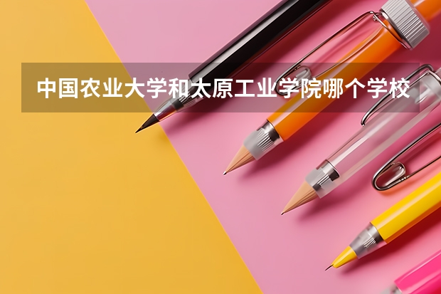 中国农业大学和太原工业学院哪个学校好 录取分数线对比