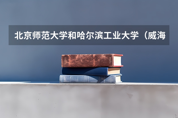 北京师范大学和哈尔滨工业大学（威海）哪个学校好 录取分数线对比