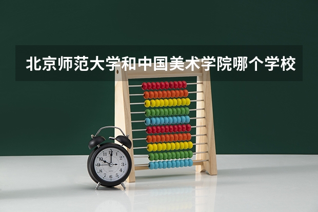 北京师范大学和中国美术学院哪个学校好 录取分数线对比