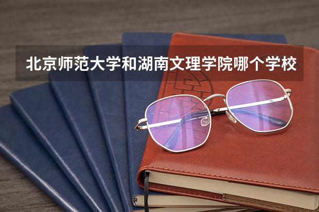 北京师范大学和湖南文理学院哪个学校好 录取分数线对比