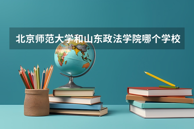 北京师范大学和山东政法学院哪个学校好 录取分数线对比