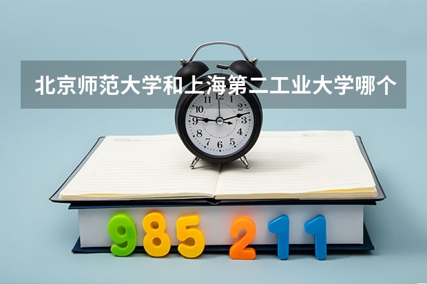 北京师范大学和上海第二工业大学哪个学校好 录取分数线对比