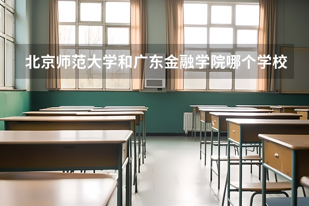 北京师范大学和广东金融学院哪个学校好 录取分数线对比