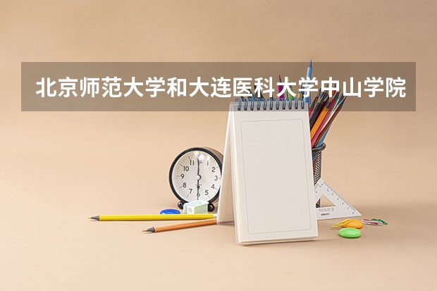 北京师范大学和大连医科大学中山学院哪个学校好 录取分数线对比