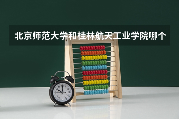 北京师范大学和桂林航天工业学院哪个学校好 录取分数线对比