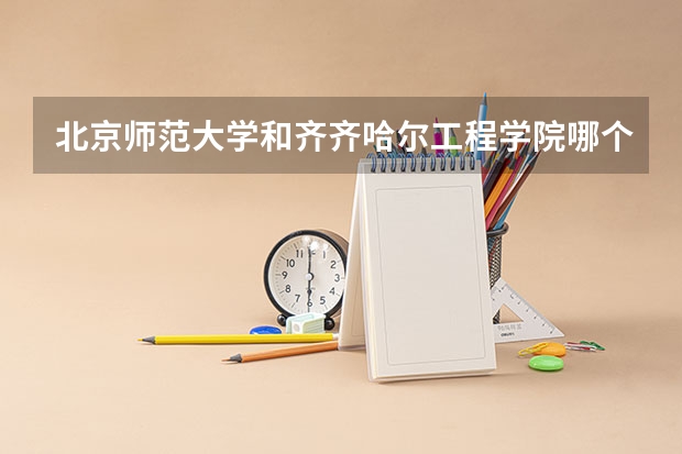 北京师范大学和齐齐哈尔工程学院哪个学校好 录取分数线对比