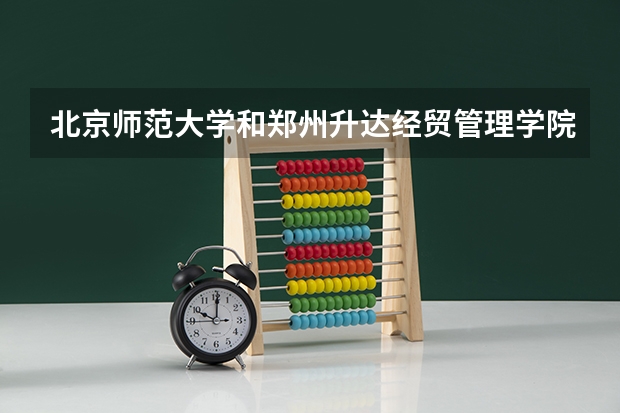 北京师范大学和郑州升达经贸管理学院哪个学校好 录取分数线对比