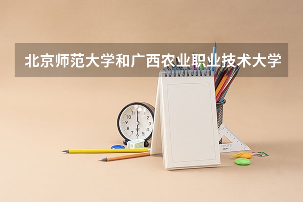 北京师范大学和广西农业职业技术大学哪个学校好 录取分数线对比
