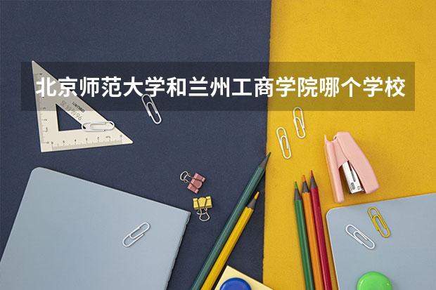 北京师范大学和兰州工商学院哪个学校好 录取分数线对比