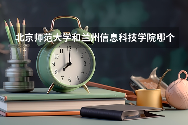 北京师范大学和兰州信息科技学院哪个学校好 录取分数线对比
