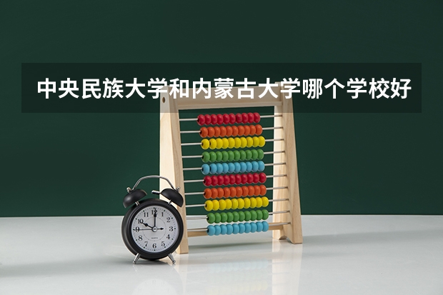 中央民族大学和内蒙古大学哪个学校好 录取分数线对比