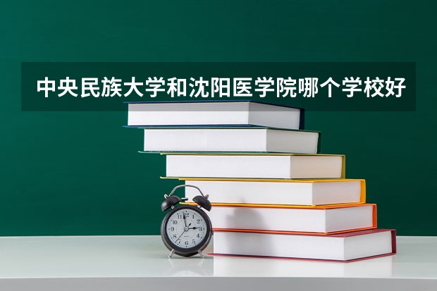 中央民族大学和沈阳医学院哪个学校好 录取分数线对比