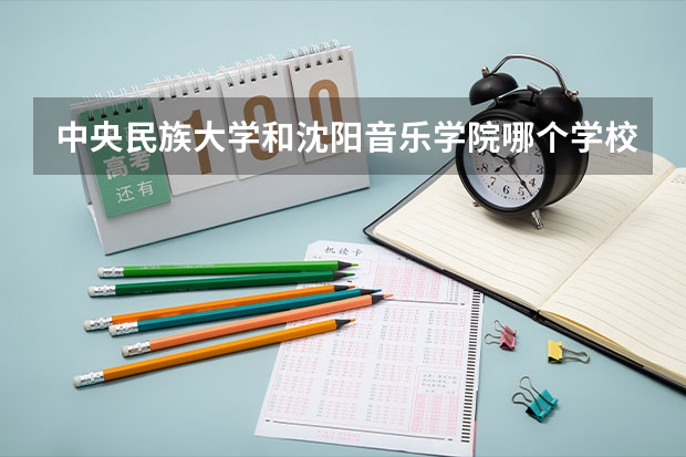 中央民族大学和沈阳音乐学院哪个学校好 录取分数线对比