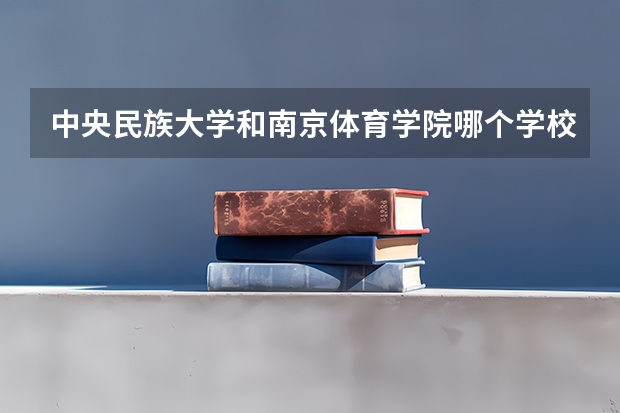 中央民族大学和南京体育学院哪个学校好 录取分数线对比
