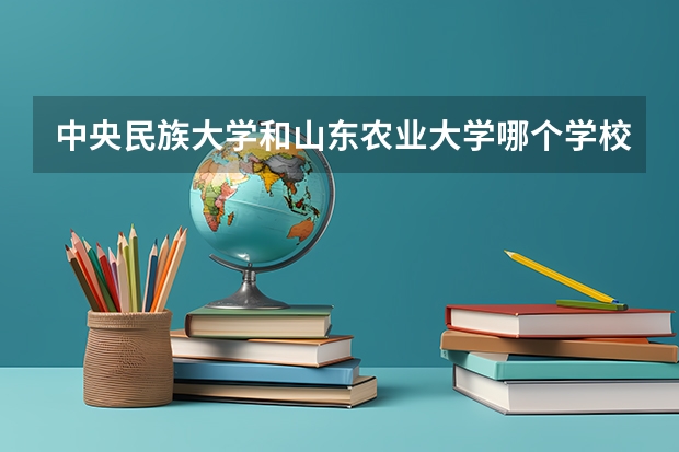 中央民族大学和山东农业大学哪个学校好 录取分数线对比