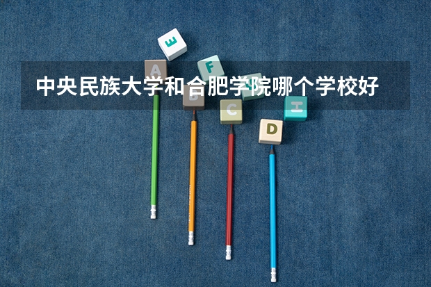 中央民族大学和合肥学院哪个学校好 录取分数线对比