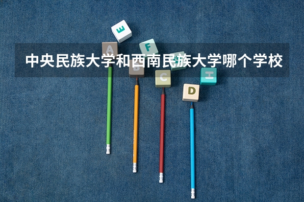 中央民族大学和西南民族大学哪个学校好 录取分数线对比