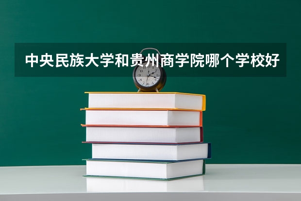中央民族大学和贵州商学院哪个学校好 录取分数线对比