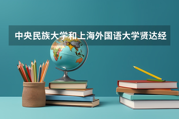 中央民族大学和上海外国语大学贤达经济人文学院哪个学校好 录取分数线对比