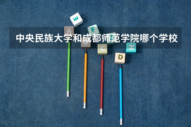 中央民族大学和成都师范学院哪个学校好 录取分数线对比