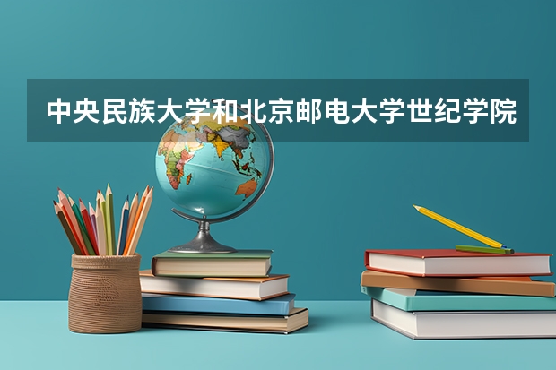 中央民族大学和北京邮电大学世纪学院哪个学校好 录取分数线对比