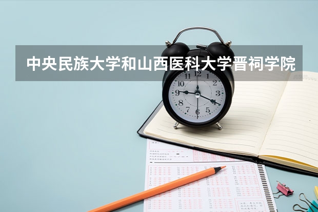 中央民族大学和山西医科大学晋祠学院哪个学校好 录取分数线对比