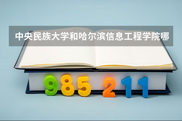 中央民族大学和哈尔滨信息工程学院哪个学校好 录取分数线对比