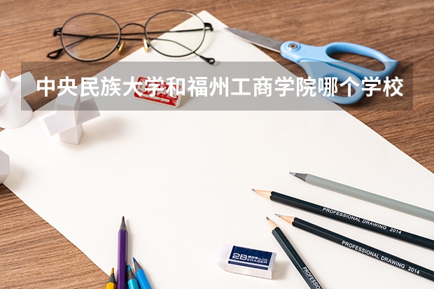 中央民族大学和福州工商学院哪个学校好 录取分数线对比
