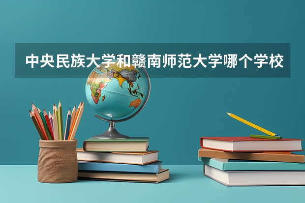 中央民族大学和赣南师范大学哪个学校好 录取分数线对比