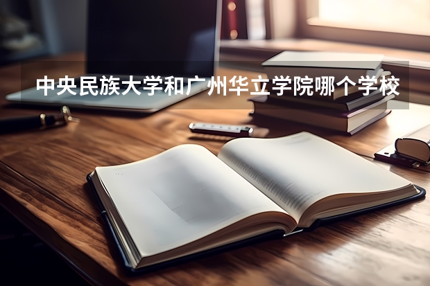 中央民族大学和广州华立学院哪个学校好 录取分数线对比
