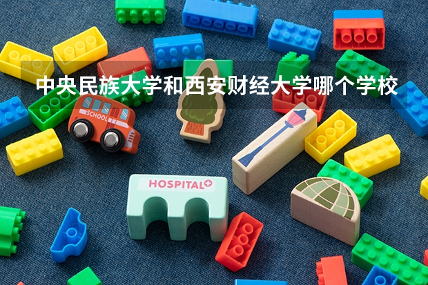 中央民族大学和西安财经大学哪个学校好 录取分数线对比