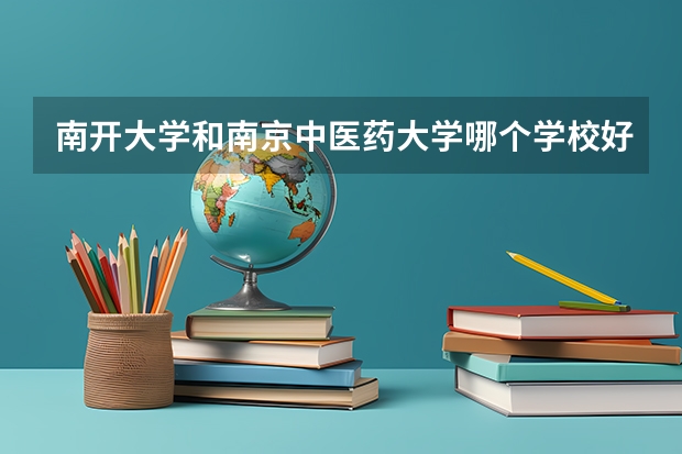 南开大学和南京中医药大学哪个学校好 录取分数线对比