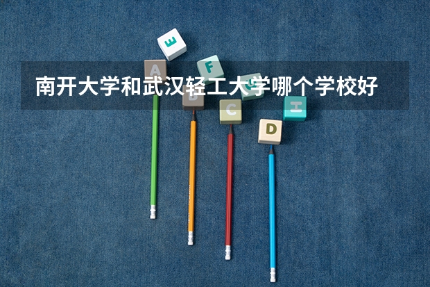 南开大学和武汉轻工大学哪个学校好 录取分数线对比