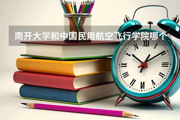 南开大学和中国民用航空飞行学院哪个学校好 录取分数线对比