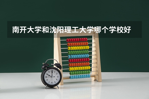 南开大学和沈阳理工大学哪个学校好 录取分数线对比