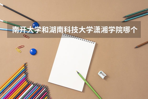 南开大学和湖南科技大学潇湘学院哪个学校好 录取分数线对比