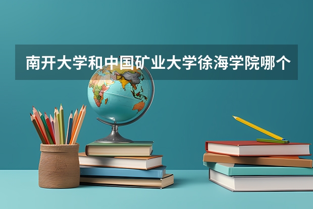 南开大学和中国矿业大学徐海学院哪个学校好 录取分数线对比