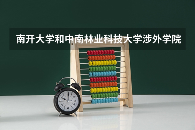 南开大学和中南林业科技大学涉外学院哪个学校好 录取分数线对比