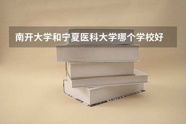 南开大学和宁夏医科大学哪个学校好 录取分数线对比